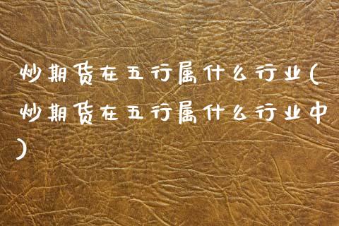 炒期货在五行属什么行业(炒期货在五行属什么行业中)_https://www.qianjuhuagong.com_期货直播_第1张