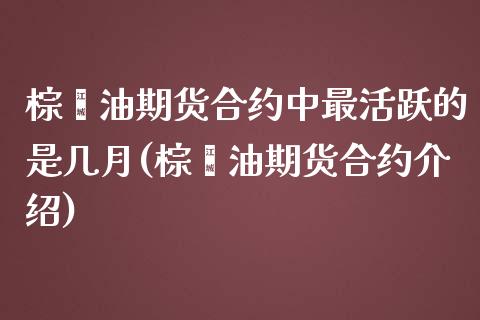 棕榈油期货合约中最活跃的是几月(棕榈油期货合约介绍)_https://www.qianjuhuagong.com_期货行情_第1张