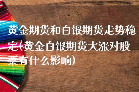 黄金期货和白银期货走势稳定(黄金白银期货大涨对股票有什么影响)_https://www.qianjuhuagong.com_期货行情_第1张