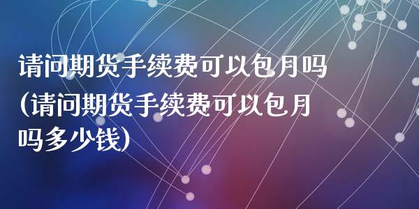 请问期货手续费可以包月吗(请问期货手续费可以包月吗多少钱)_https://www.qianjuhuagong.com_期货直播_第1张