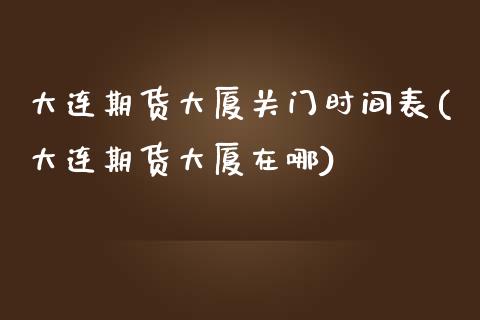 大连期货大厦关门时间表(大连期货大厦在哪)_https://www.qianjuhuagong.com_期货平台_第1张