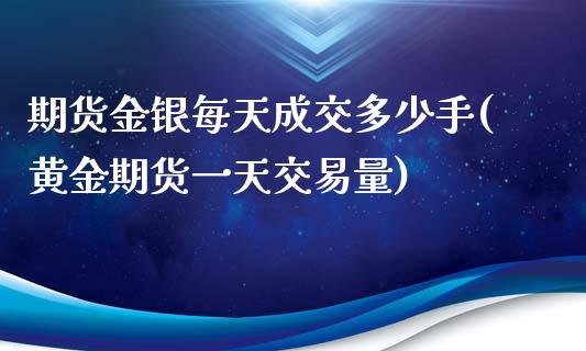 期货金银每天成交多少手(黄金期货一天交易量)_https://www.qianjuhuagong.com_期货直播_第1张