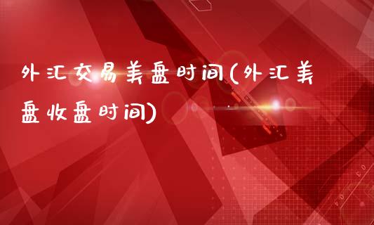 外汇交易美盘时间(外汇美盘收盘时间)_https://www.qianjuhuagong.com_期货行情_第1张