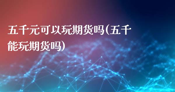 五千元可以玩期货吗(五千能玩期货吗)_https://www.qianjuhuagong.com_期货开户_第1张