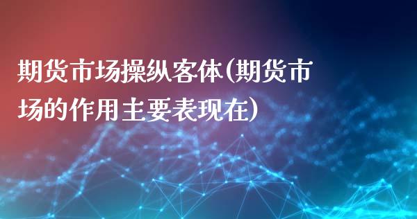 期货市场操纵客体(期货市场的作用主要表现在)_https://www.qianjuhuagong.com_期货百科_第1张