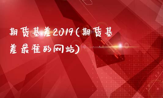 期货基差2019(期货基差最准的网站)_https://www.qianjuhuagong.com_期货平台_第1张