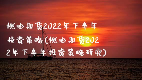 燃油期货2022年下半年投资策略(燃油期货2022年下半年投资策略研究)_https://www.qianjuhuagong.com_期货百科_第1张