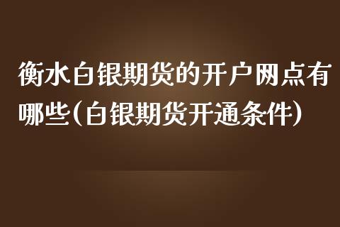 衡水白银期货的开户网点有哪些(白银期货开通条件)_https://www.qianjuhuagong.com_期货开户_第1张