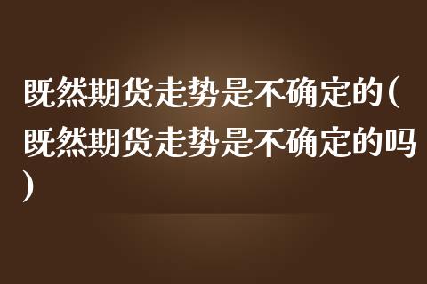 既然期货走势是不确定的(既然期货走势是不确定的吗)_https://www.qianjuhuagong.com_期货开户_第1张