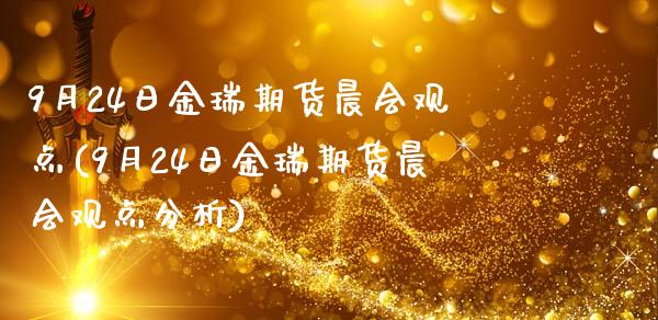 9月24日金瑞期货晨会观点(9月24日金瑞期货晨会观点分析)_https://www.qianjuhuagong.com_期货行情_第1张