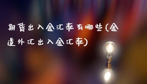 期货出入金汇率有哪些(金道外汇出入金汇率)_https://www.qianjuhuagong.com_期货直播_第1张