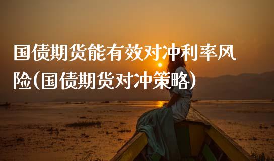 国债期货能有效对冲利率风险(国债期货对冲策略)_https://www.qianjuhuagong.com_期货行情_第1张