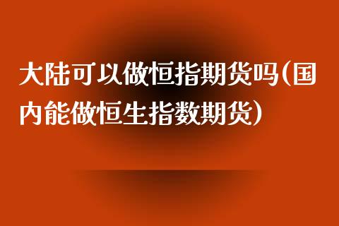 大陆可以做恒指期货吗(国内能做恒生指数期货)_https://www.qianjuhuagong.com_期货直播_第1张