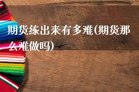 期货练出来有多难(期货那么难做吗)_https://www.qianjuhuagong.com_期货直播_第1张