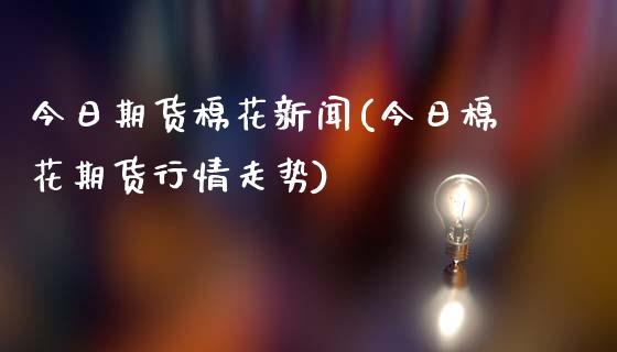 今日期货棉花新闻(今日棉花期货行情走势)_https://www.qianjuhuagong.com_期货百科_第1张