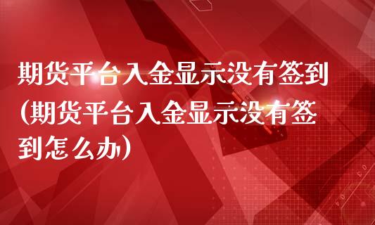 期货平台入金显示没有签到(期货平台入金显示没有签到怎么办)_https://www.qianjuhuagong.com_期货开户_第1张