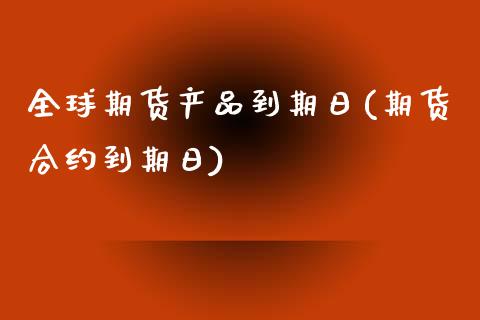 全球期货产品到期日(期货合约到期日)_https://www.qianjuhuagong.com_期货平台_第1张