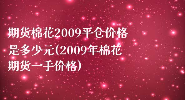 期货棉花2009平仓价格是多少元(2009年棉花期货一手价格)_https://www.qianjuhuagong.com_期货开户_第1张