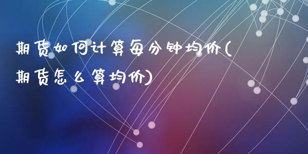 期货如何计算每分钟均价(期货怎么算均价)_https://www.qianjuhuagong.com_期货平台_第1张