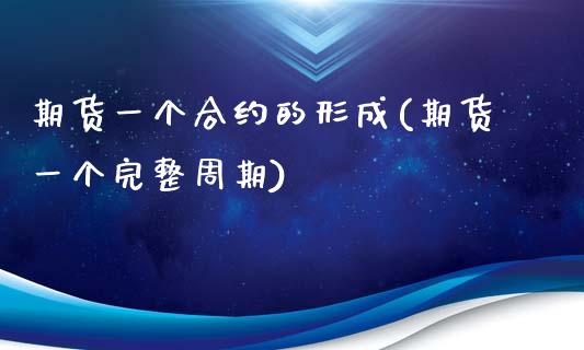 期货一个合约的形成(期货一个完整周期)_https://www.qianjuhuagong.com_期货百科_第1张