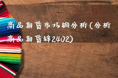 商品期货市场铜分析(分析商品期货锌2402)_https://www.qianjuhuagong.com_期货直播_第1张