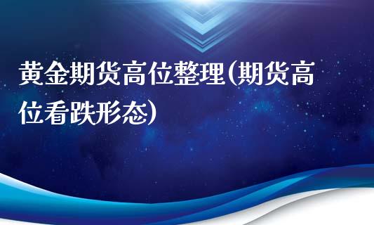 黄金期货高位整理(期货高位看跌形态)_https://www.qianjuhuagong.com_期货直播_第1张