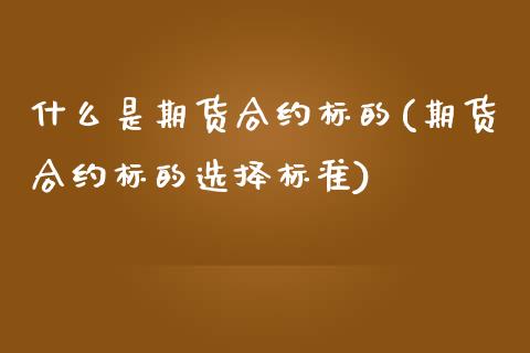 什么是期货合约标的(期货合约标的选择标准)_https://www.qianjuhuagong.com_期货行情_第1张