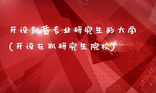 开设期货专业研究生的大学(开设在职研究生院校)_https://www.qianjuhuagong.com_期货开户_第1张