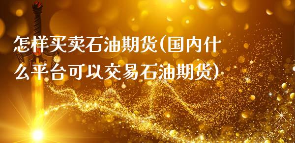 怎样买卖石油期货(国内什么平台可以交易石油期货)_https://www.qianjuhuagong.com_期货直播_第1张