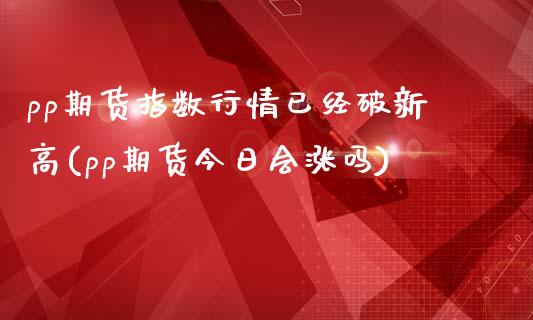 pp期货指数行情已经破新高(pp期货今日会涨吗)_https://www.qianjuhuagong.com_期货行情_第1张