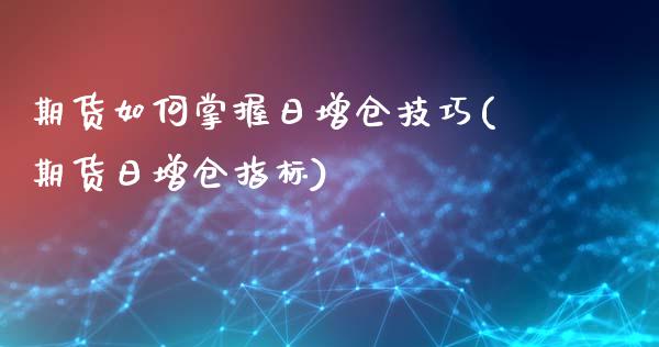 期货如何掌握日增仓技巧(期货日增仓指标)_https://www.qianjuhuagong.com_期货开户_第1张