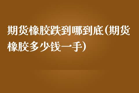 期货橡胶跌到哪到底(期货橡胶多少钱一手)_https://www.qianjuhuagong.com_期货平台_第1张