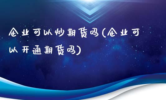 企业可以炒期货吗(企业可以开通期货吗)_https://www.qianjuhuagong.com_期货开户_第1张