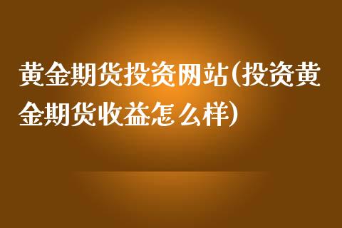 黄金期货投资网站(投资黄金期货收益怎么样)_https://www.qianjuhuagong.com_期货直播_第1张