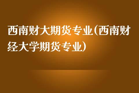 西南财大期货专业(西南财经大学期货专业)_https://www.qianjuhuagong.com_期货行情_第1张