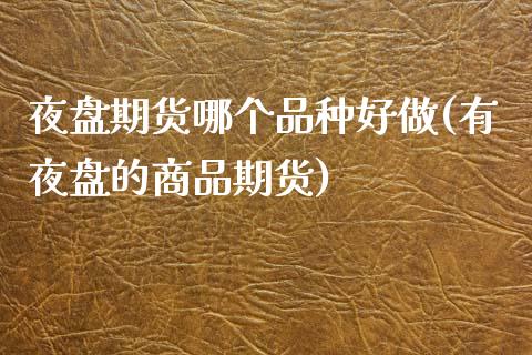 夜盘期货哪个品种好做(有夜盘的商品期货)_https://www.qianjuhuagong.com_期货直播_第1张