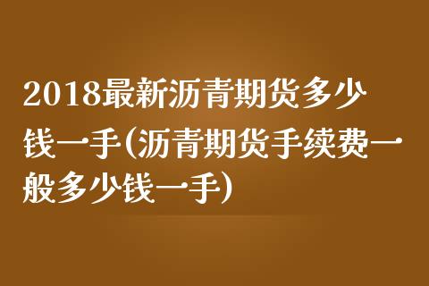 2018最新沥青期货多少钱一手(沥青期货手续费一般多少钱一手)_https://www.qianjuhuagong.com_期货开户_第1张