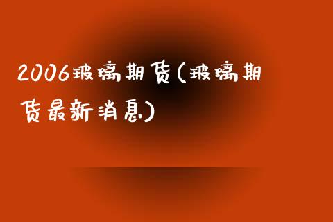 2006玻璃期货(玻璃期货最新消息)_https://www.qianjuhuagong.com_期货直播_第1张