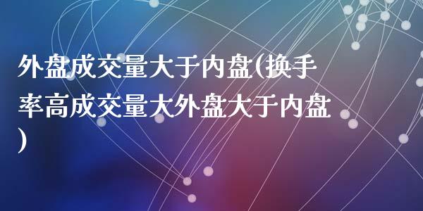 外盘成交量大于内盘(换手率高成交量大外盘大于内盘)_https://www.qianjuhuagong.com_期货开户_第1张