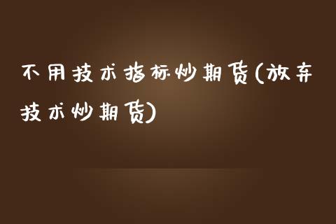 不用技术指标炒期货(放弃技术炒期货)_https://www.qianjuhuagong.com_期货平台_第1张