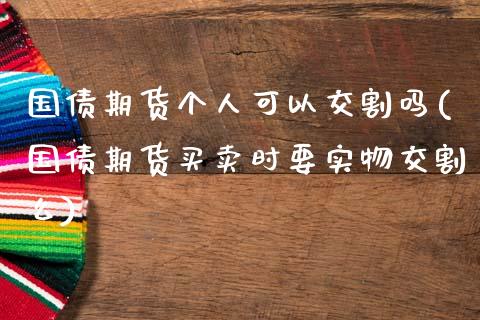 国债期货个人可以交割吗(国债期货买卖时要实物交割么)_https://www.qianjuhuagong.com_期货直播_第1张