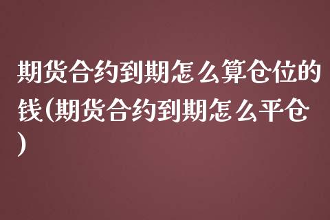 期货合约到期怎么算仓位的钱(期货合约到期怎么平仓)_https://www.qianjuhuagong.com_期货直播_第1张