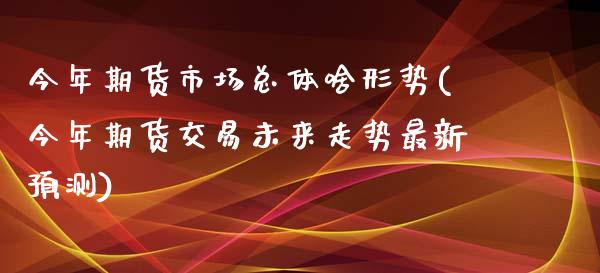 今年期货市场总体啥形势(今年期货交易未来走势最新预测)_https://www.qianjuhuagong.com_期货开户_第1张