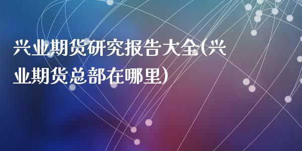 兴业期货研究报告大全(兴业期货总部在哪里)_https://www.qianjuhuagong.com_期货直播_第1张