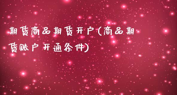 期货商品期货开户(商品期货账户开通条件)_https://www.qianjuhuagong.com_期货直播_第1张