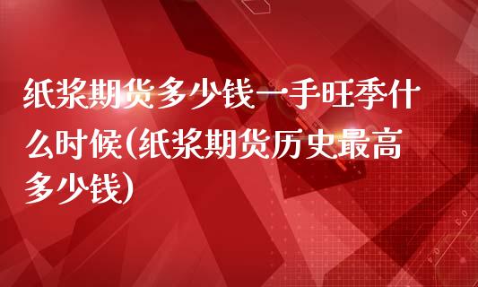 纸浆期货多少钱一手旺季什么时候(纸浆期货历史最高多少钱)_https://www.qianjuhuagong.com_期货行情_第1张