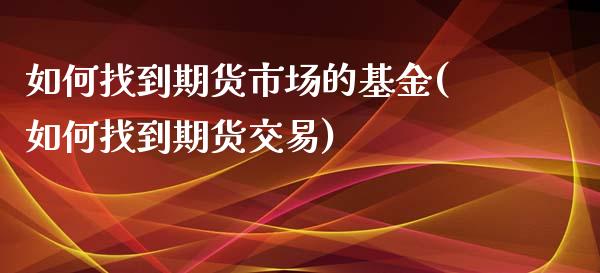 如何找到期货市场的基金(如何找到期货交易)_https://www.qianjuhuagong.com_期货百科_第1张