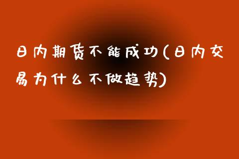 日内期货不能成功(日内交易为什么不做趋势)_https://www.qianjuhuagong.com_期货行情_第1张