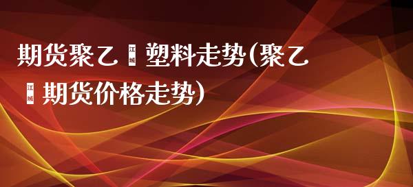 期货聚乙烯塑料走势(聚乙烯期货价格走势)_https://www.qianjuhuagong.com_期货百科_第1张