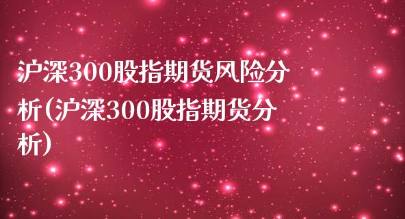 沪深300股指期货风险分析(沪深300股指期货分析)_https://www.qianjuhuagong.com_期货百科_第1张